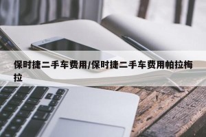 保时捷二手车费用/保时捷二手车费用帕拉梅拉
