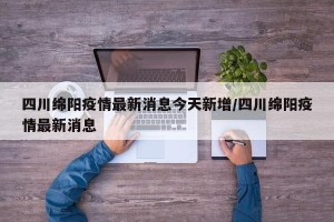 四川绵阳疫情最新消息今天新增/四川绵阳疫情最新消息