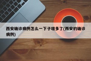 西安确诊病例怎么一下子增多了(西安的确诊病例)