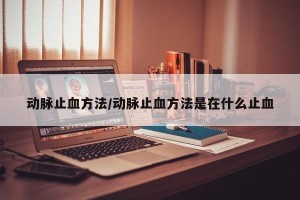 动脉止血方法/动脉止血方法是在什么止血