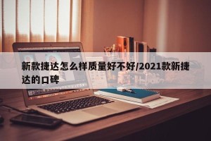 新款捷达怎么样质量好不好/2021款新捷达的口碑