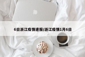 6日浙江疫情速报/浙江疫情1月6日