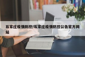 石家庄疫情防控/石家庄疫情防控公告官方网站