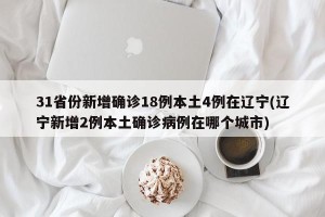 31省份新增确诊18例本土4例在辽宁(辽宁新增2例本土确诊病例在哪个城市)