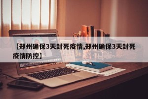 【郑州确保3天封死疫情,郑州确保3天封死疫情防控】