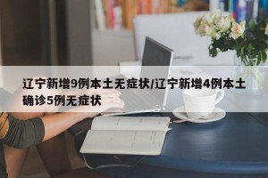 辽宁新增9例本土无症状/辽宁新增4例本土确诊5例无症状