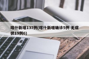 喀什新增137例(喀什新增确诊5例 无症状19例6)