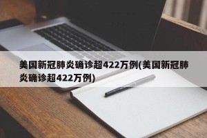 美国新冠肺炎确诊超422万例(美国新冠肺炎确诊超422万例)