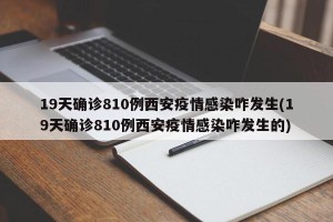 19天确诊810例西安疫情感染咋发生(19天确诊810例西安疫情感染咋发生的)