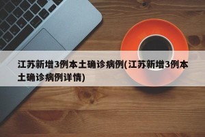 江苏新增3例本土确诊病例(江苏新增3例本土确诊病例详情)