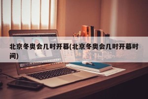 北京冬奥会几时开幕(北京冬奥会几时开幕时间)