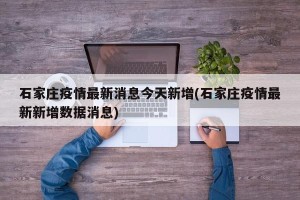 石家庄疫情最新消息今天新增(石家庄疫情最新新增数据消息)
