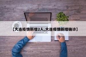 【大连疫情新增2人,大连疫情新增确诊】