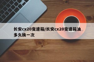长安cx20变速箱/长安cx20变速箱油多久换一次