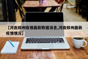 【河南郑州疫情最新数据消息,河南郑州最新疫情情况】