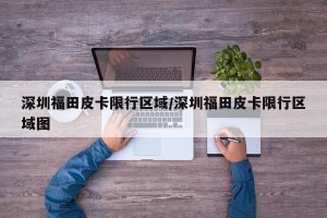 深圳福田皮卡限行区域/深圳福田皮卡限行区域图