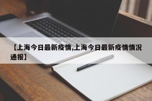 【上海今日最新疫情,上海今日最新疫情情况通报】