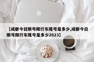 【成都今日限号限行车尾号是多少,成都今日限号限行车尾号是多少2023】