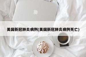 美国新冠肺炎病例(美国新冠肺炎病例死亡)