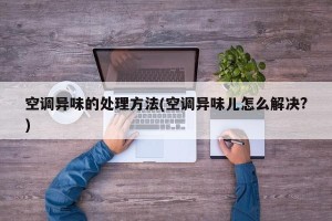 空调异味的处理方法(空调异味儿怎么解决?)