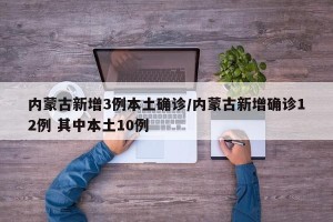 内蒙古新增3例本土确诊/内蒙古新增确诊12例 其中本土10例