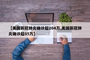 【美国新冠肺炎确诊超204万,美国新冠肺炎确诊超85万】