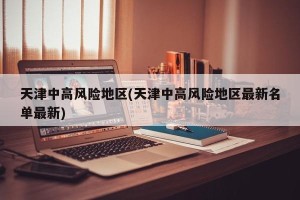 天津中高风险地区(天津中高风险地区最新名单最新)