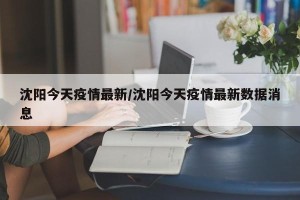 沈阳今天疫情最新/沈阳今天疫情最新数据消息