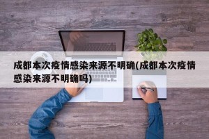 成都本次疫情感染来源不明确(成都本次疫情感染来源不明确吗)