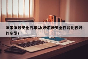 沃尔沃最安全的车型(沃尔沃安全性能比较好的车型)