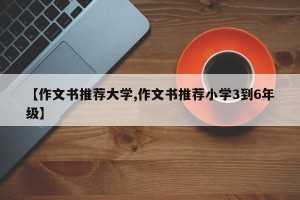 【作文书推荐大学,作文书推荐小学3到6年级】