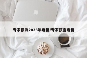 专家预测2023年疫情/专家预言疫情