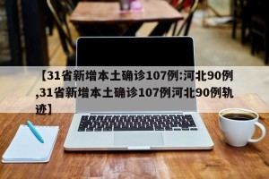 【31省新增本土确诊107例:河北90例,31省新增本土确诊107例河北90例轨迹】