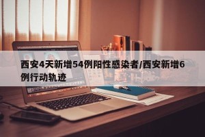 西安4天新增54例阳性感染者/西安新增6例行动轨迹