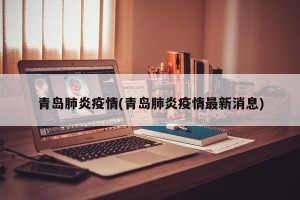 青岛肺炎疫情(青岛肺炎疫情最新消息)