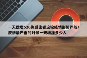 一天猛增526例感染者这轮疫情形势严峻/疫情最严重的时候一天增加多少人