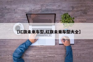 【红旗未来车型,红旗未来车型大全】