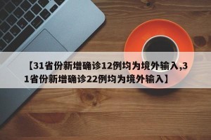 【31省份新增确诊12例均为境外输入,31省份新增确诊22例均为境外输入】