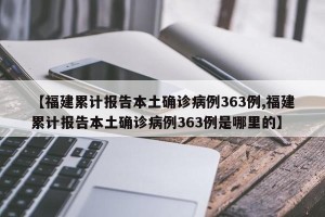【福建累计报告本土确诊病例363例,福建累计报告本土确诊病例363例是哪里的】