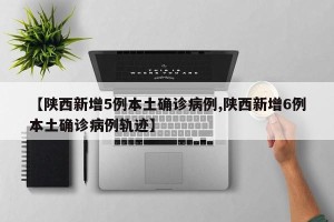 【陕西新增5例本土确诊病例,陕西新增6例本土确诊病例轨迹】