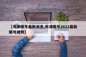 【天津限号最新消息,天津限号2021最新限号规则】