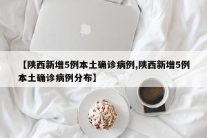 【陕西新增5例本土确诊病例,陕西新增5例本土确诊病例分布】