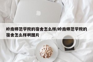 岭南师范学院的宿舍怎么样/岭南师范学院的宿舍怎么样啊图片