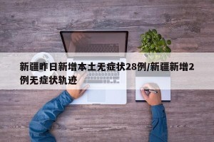 新疆昨日新增本土无症状28例/新疆新增2例无症状轨迹