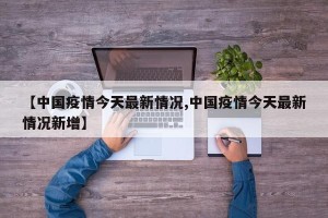 【中国疫情今天最新情况,中国疫情今天最新情况新增】
