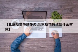 【北京疫情持续多久,北京疫情持续到什么时候】
