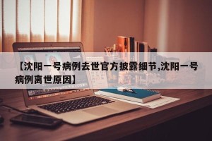 【沈阳一号病例去世官方披露细节,沈阳一号病例离世原因】
