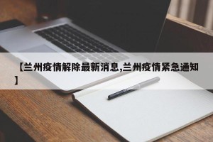 【兰州疫情解除最新消息,兰州疫情紧急通知】