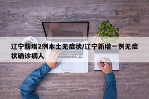 辽宁新增2例本土无症状/辽宁新增一例无症状确诊病人
