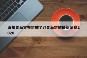 山东青岛宣布封城了?/青岛封城最新消息2020